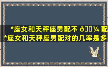 *
座女和天秤座男配不 🌼 配,*
座女和天秤座男配对的几率是多少